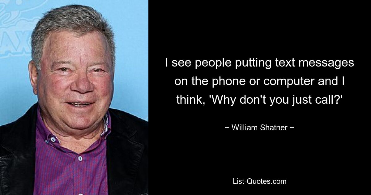 I see people putting text messages on the phone or computer and I think, 'Why don't you just call?' — © William Shatner