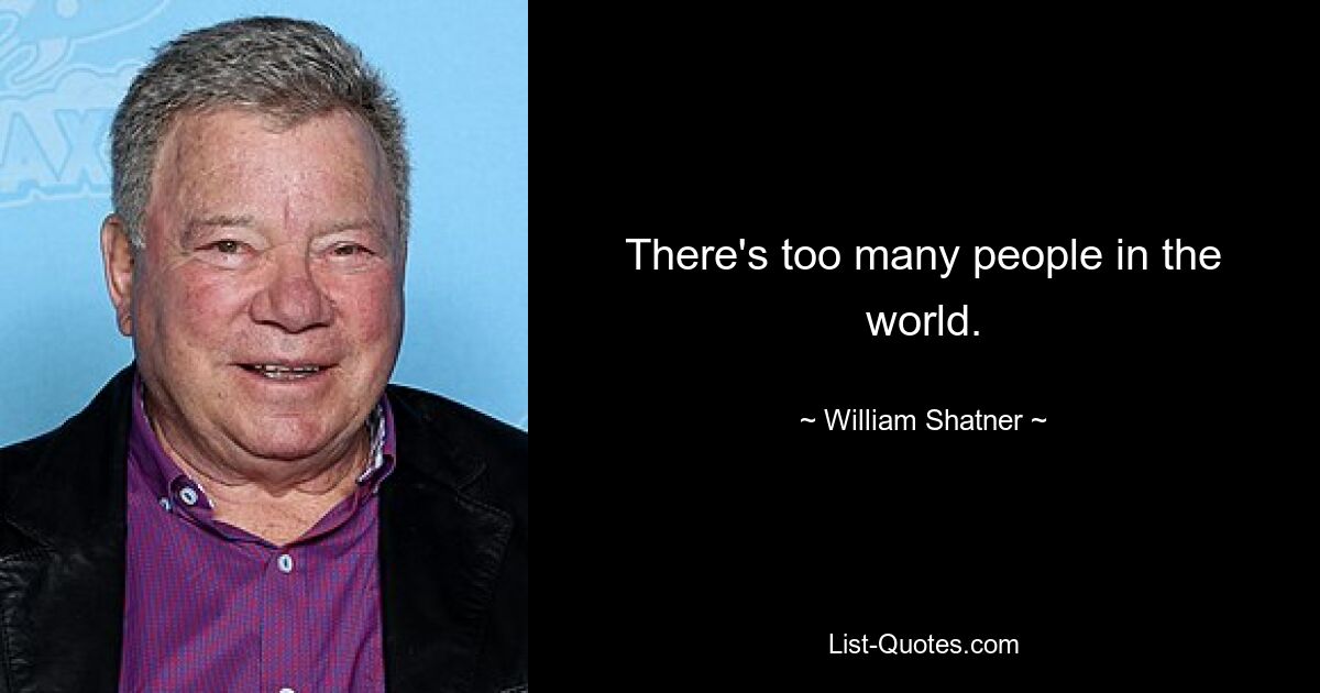 There's too many people in the world. — © William Shatner