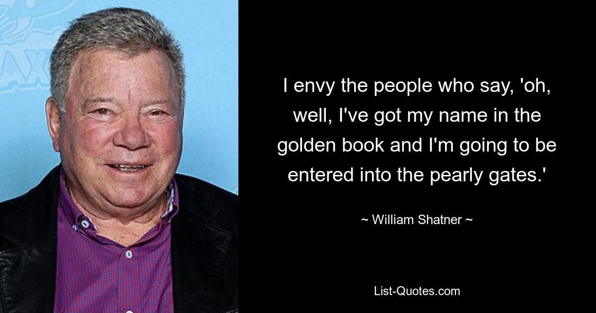 Я завидую людям, которые говорят: «Ну, мое имя занесено в золотую книгу, и меня введут в жемчужные врата». — © Уильям Шатнер