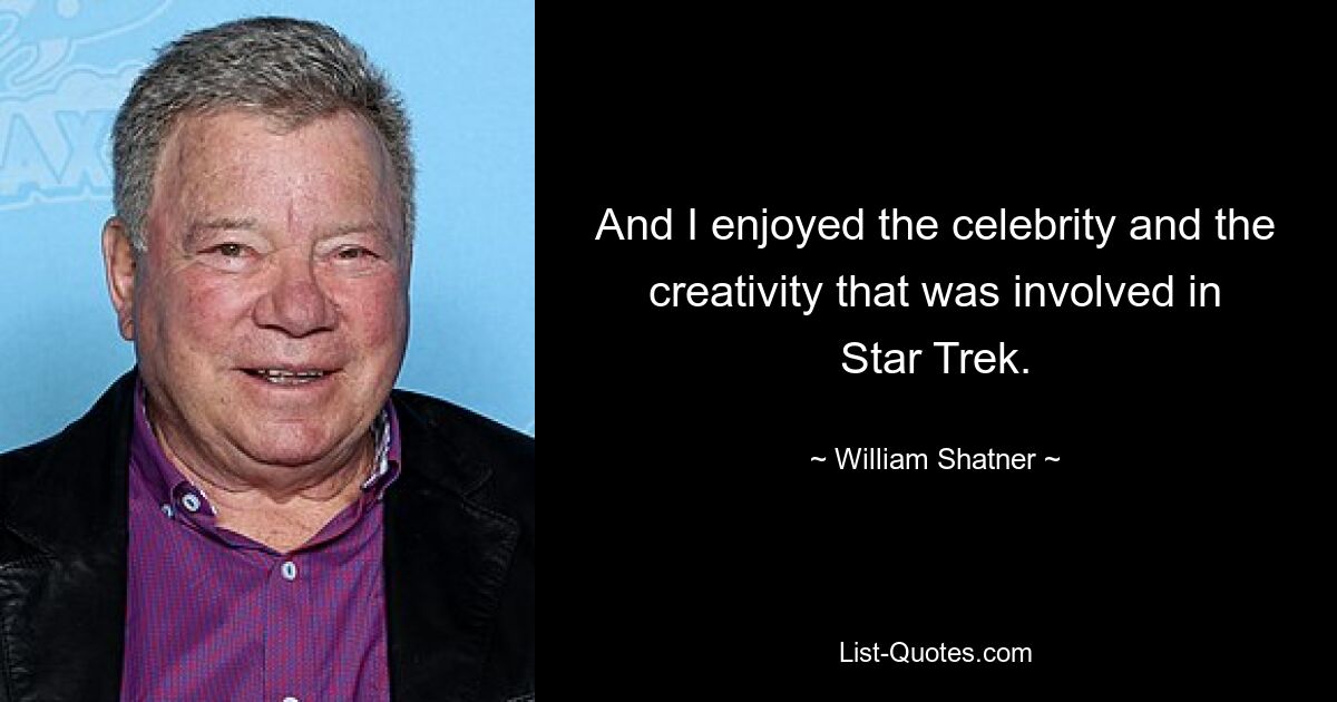 And I enjoyed the celebrity and the creativity that was involved in Star Trek. — © William Shatner