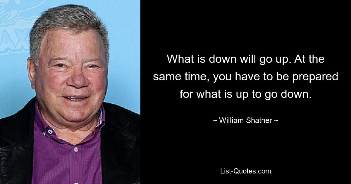 What is down will go up. At the same time, you have to be prepared for what is up to go down. — © William Shatner