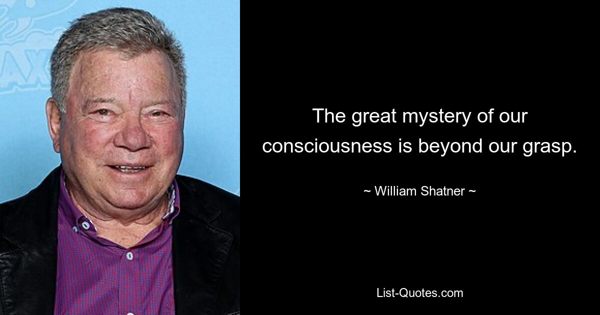 The great mystery of our consciousness is beyond our grasp. — © William Shatner