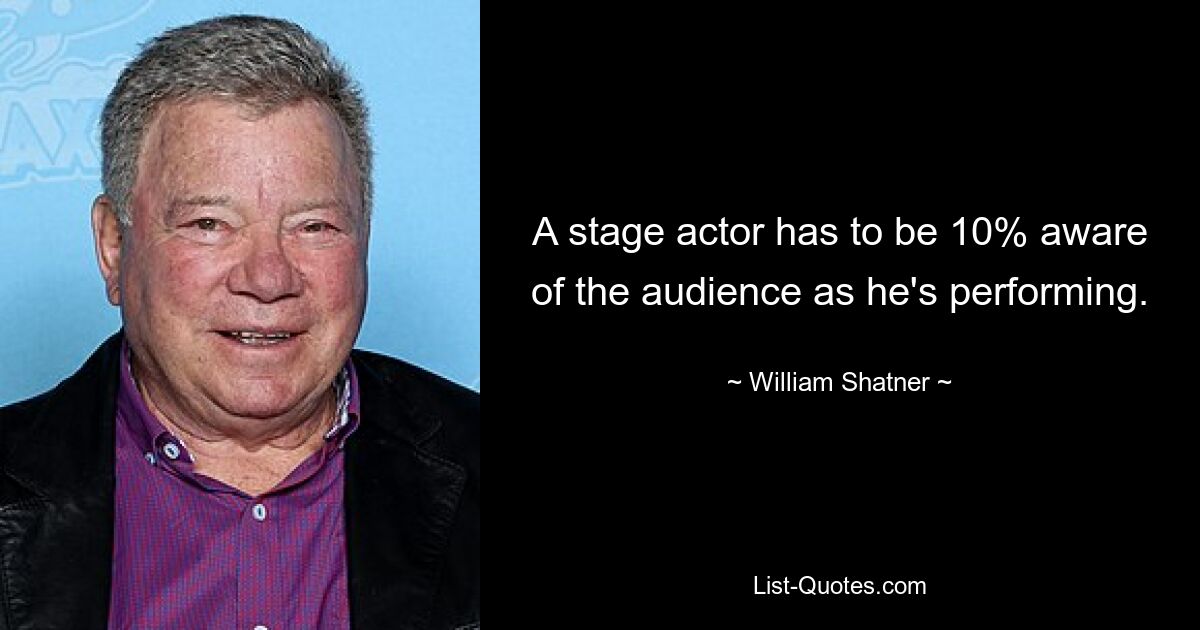 A stage actor has to be 10% aware of the audience as he's performing. — © William Shatner