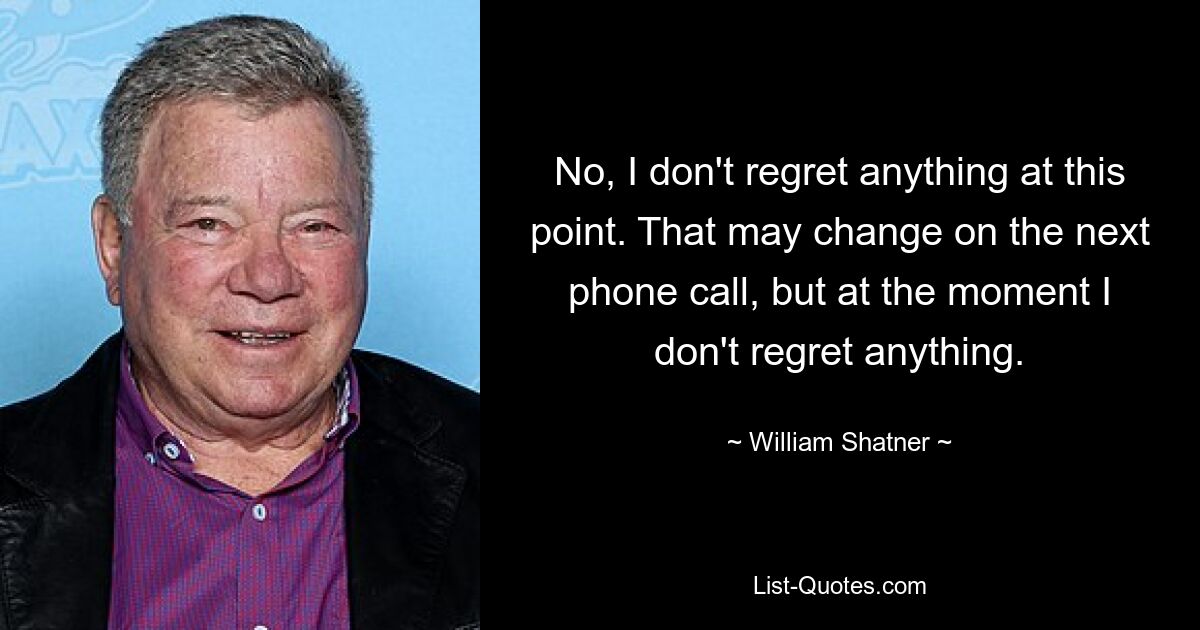 No, I don't regret anything at this point. That may change on the next phone call, but at the moment I don't regret anything. — © William Shatner