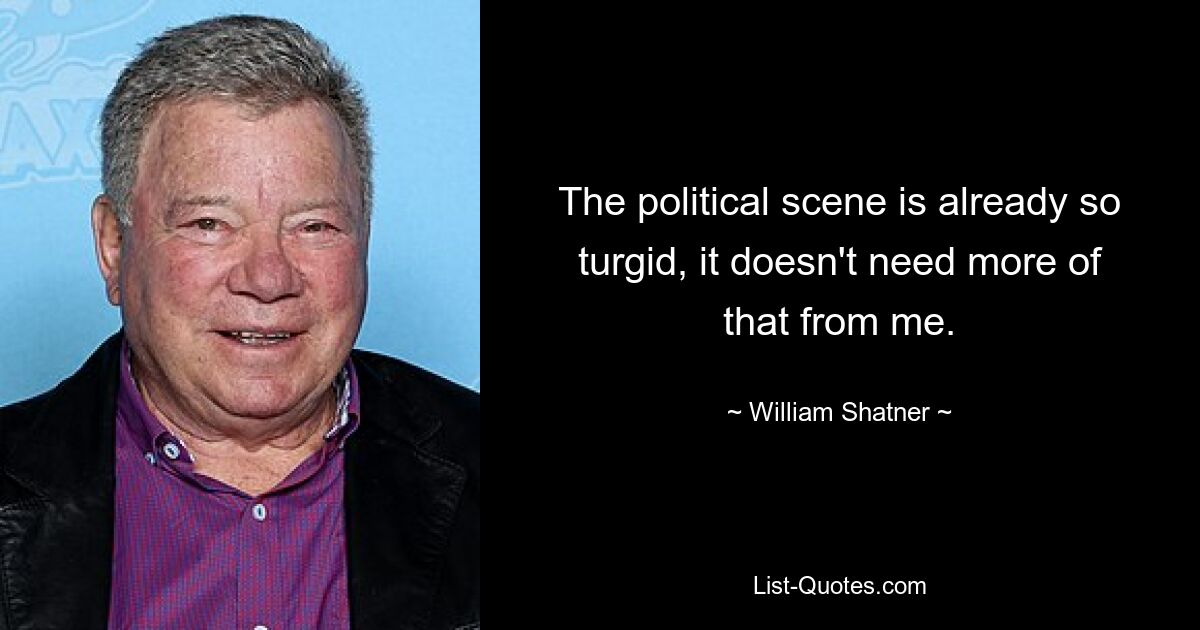 The political scene is already so turgid, it doesn't need more of that from me. — © William Shatner