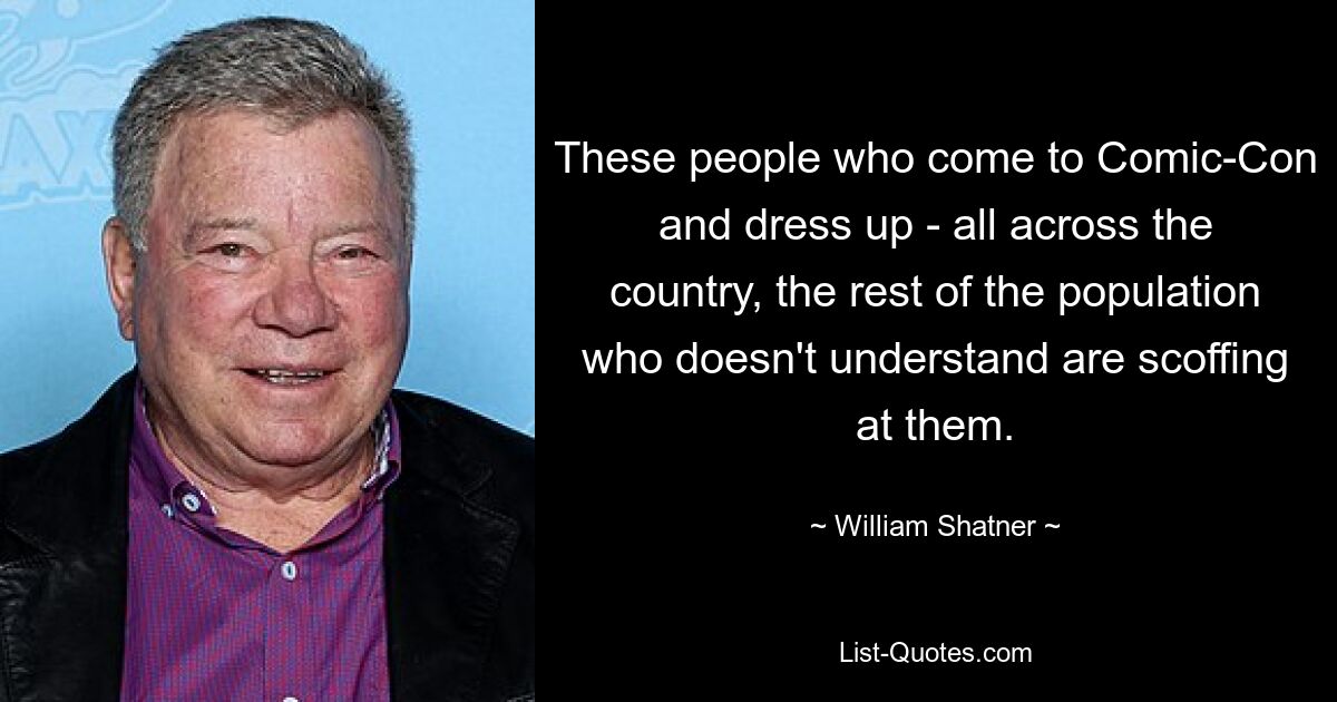 These people who come to Comic-Con and dress up - all across the country, the rest of the population who doesn't understand are scoffing at them. — © William Shatner