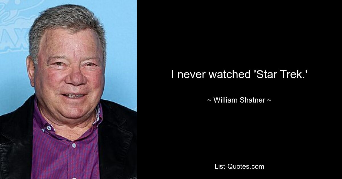 I never watched 'Star Trek.' — © William Shatner