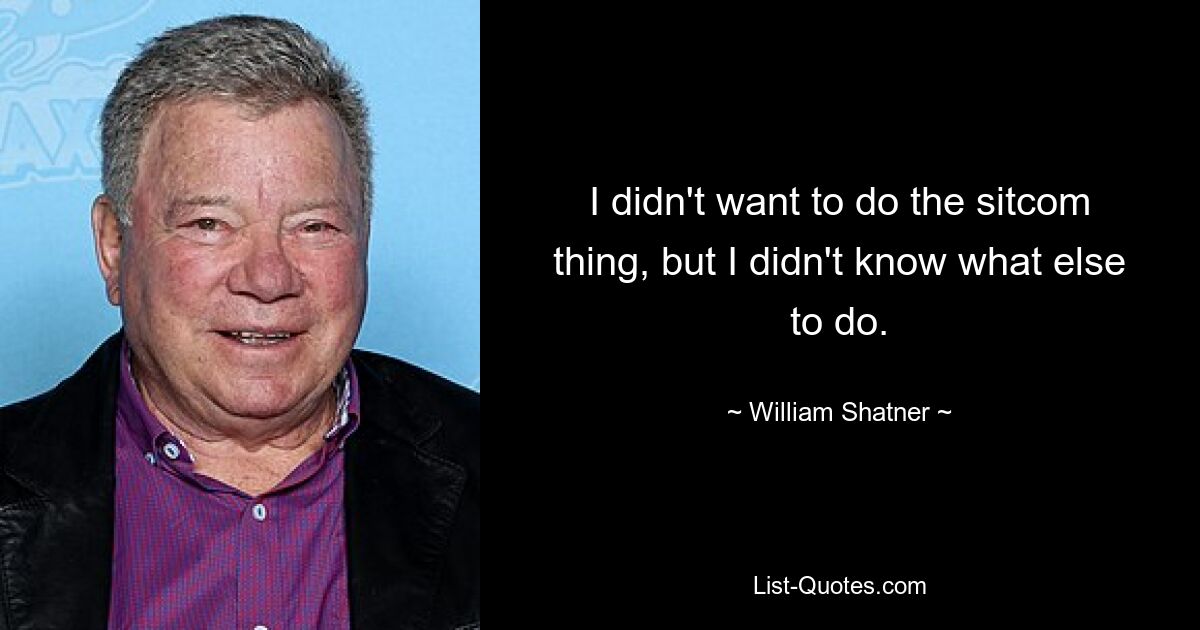 Ich wollte die Sitcom-Sache nicht machen, wusste aber nicht, was ich sonst tun sollte. — © William Shatner