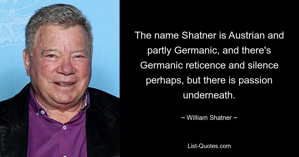 Der Name Shatner ist österreichisch und teilweise germanisch, und es gibt vielleicht germanische Zurückhaltung und Schweigen, aber darunter liegt Leidenschaft. — © William Shatner 