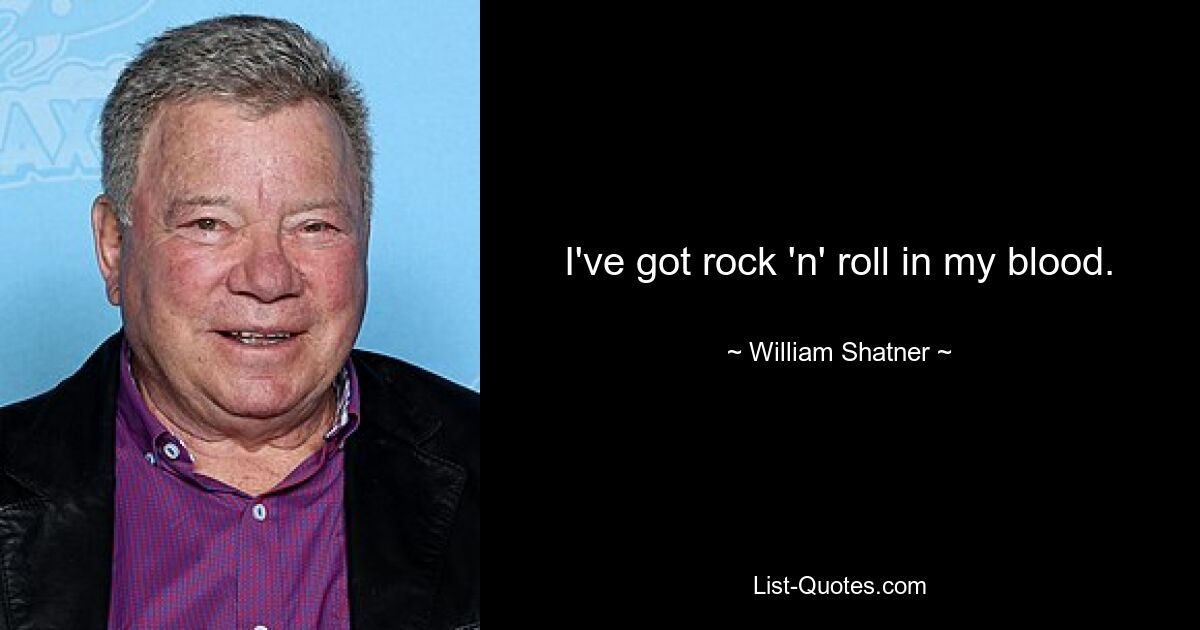 I've got rock 'n' roll in my blood. — © William Shatner