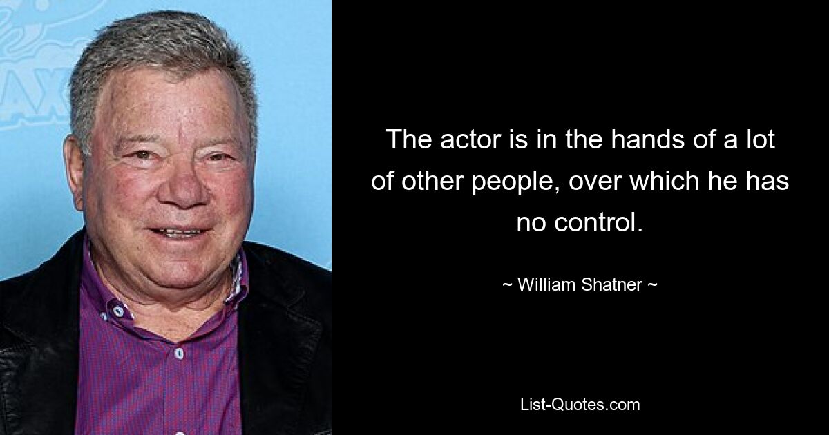 The actor is in the hands of a lot of other people, over which he has no control. — © William Shatner