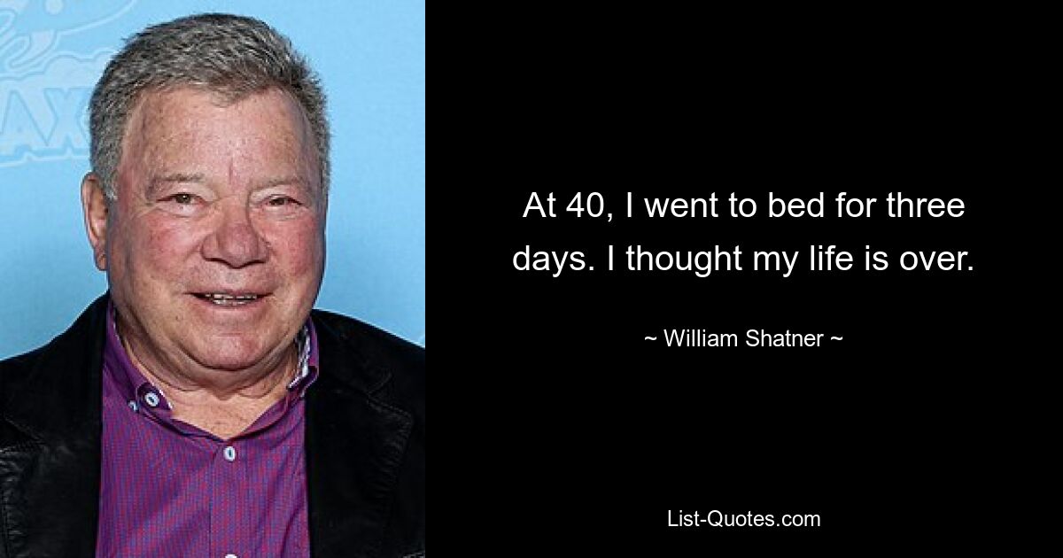 At 40, I went to bed for three days. I thought my life is over. — © William Shatner