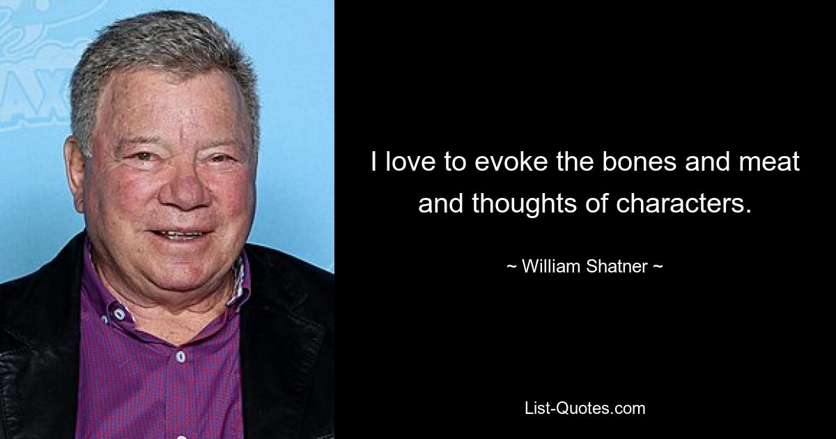 I love to evoke the bones and meat and thoughts of characters. — © William Shatner