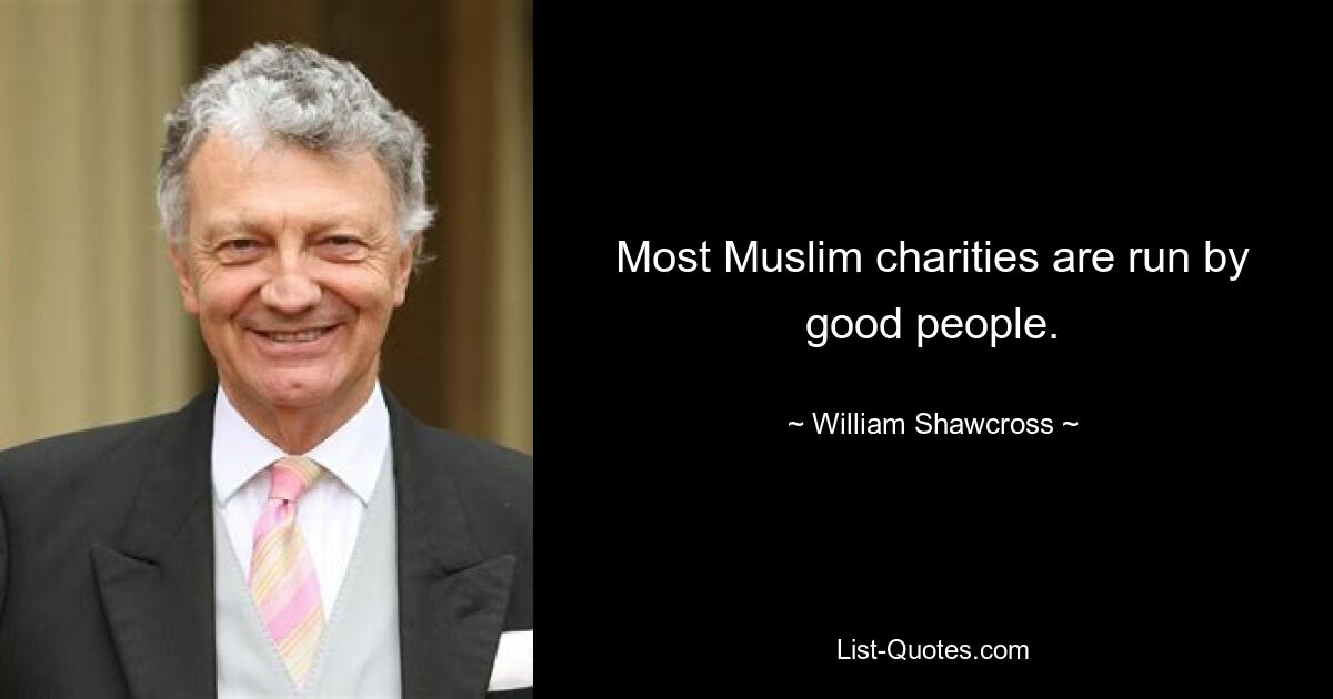 Most Muslim charities are run by good people. — © William Shawcross