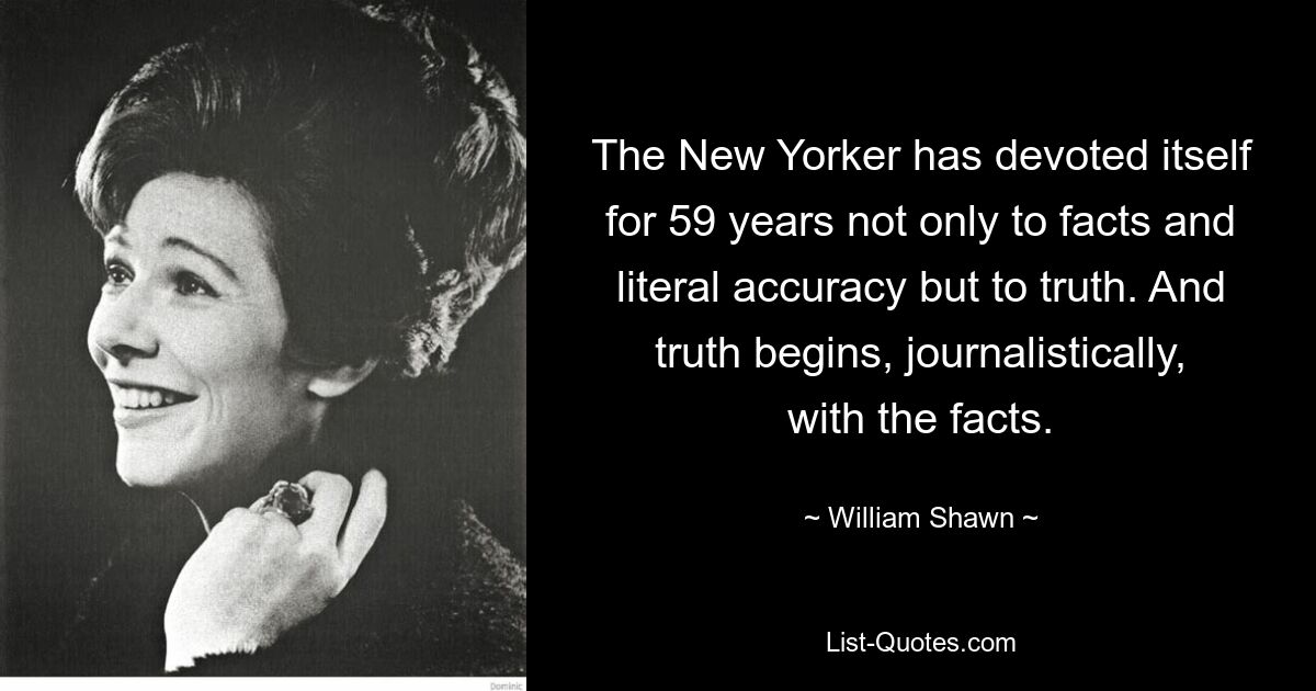 The New Yorker has devoted itself for 59 years not only to facts and literal accuracy but to truth. And truth begins, journalistically, with the facts. — © William Shawn