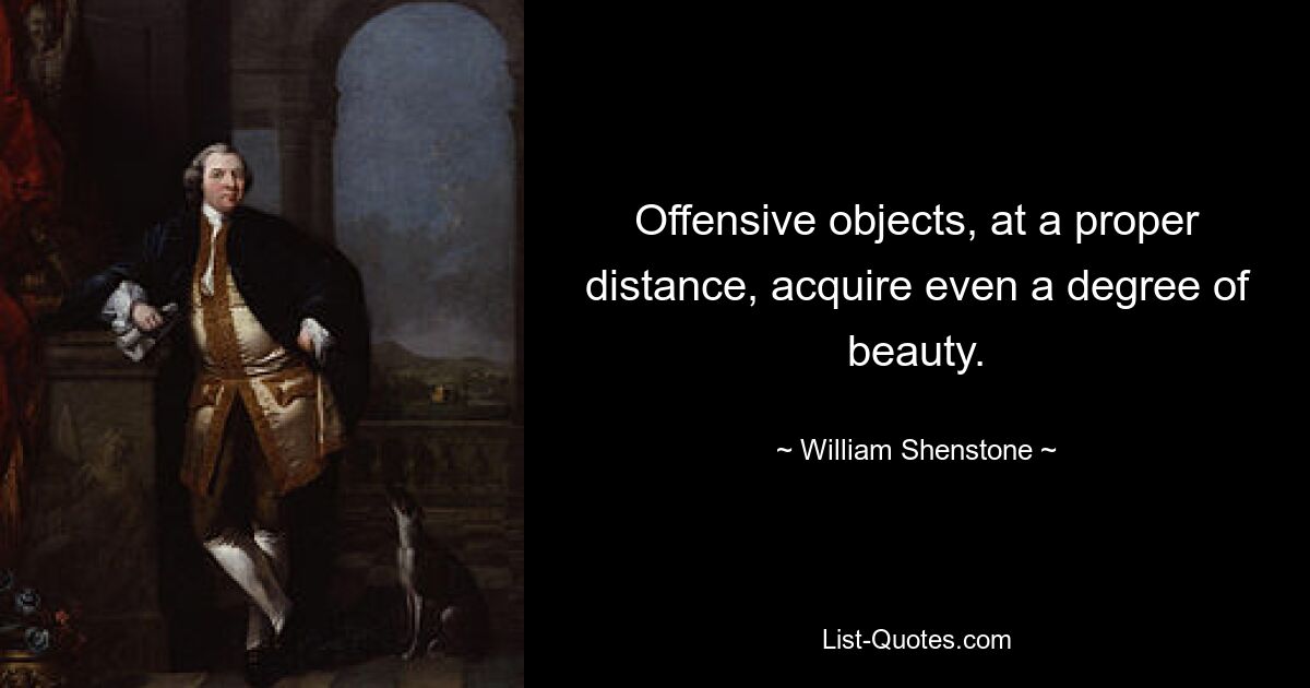 Offensive objects, at a proper distance, acquire even a degree of beauty. — © William Shenstone