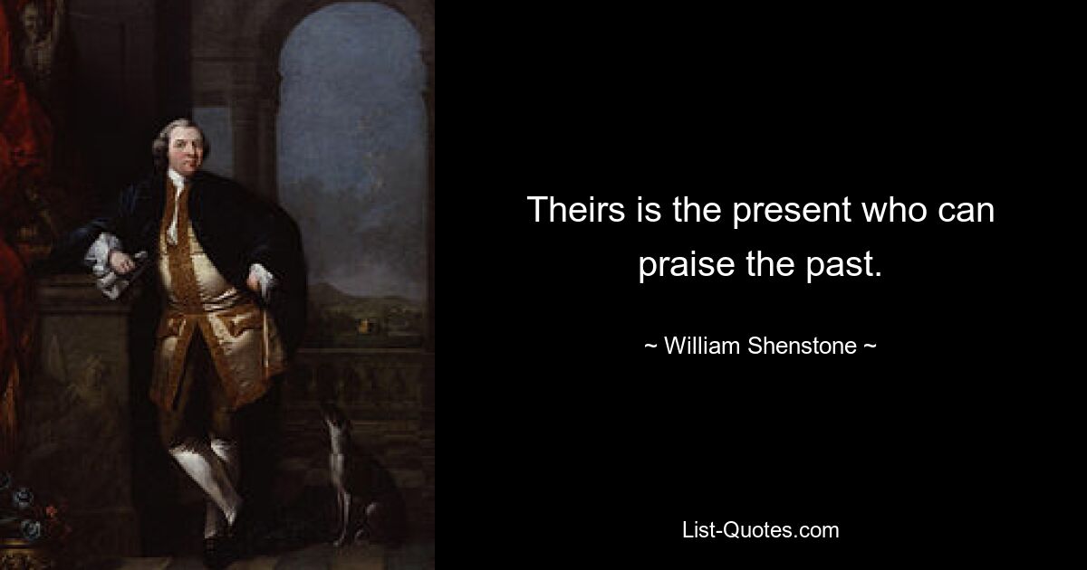 Настоящее принадлежит тому, кто может восхвалять прошлое. — © Уильям Шенстон