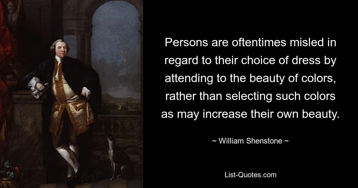 Persons are oftentimes misled in regard to their choice of dress by attending to the beauty of colors, rather than selecting such colors as may increase their own beauty. — © William Shenstone