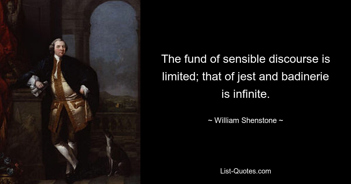 The fund of sensible discourse is limited; that of jest and badinerie is infinite. — © William Shenstone