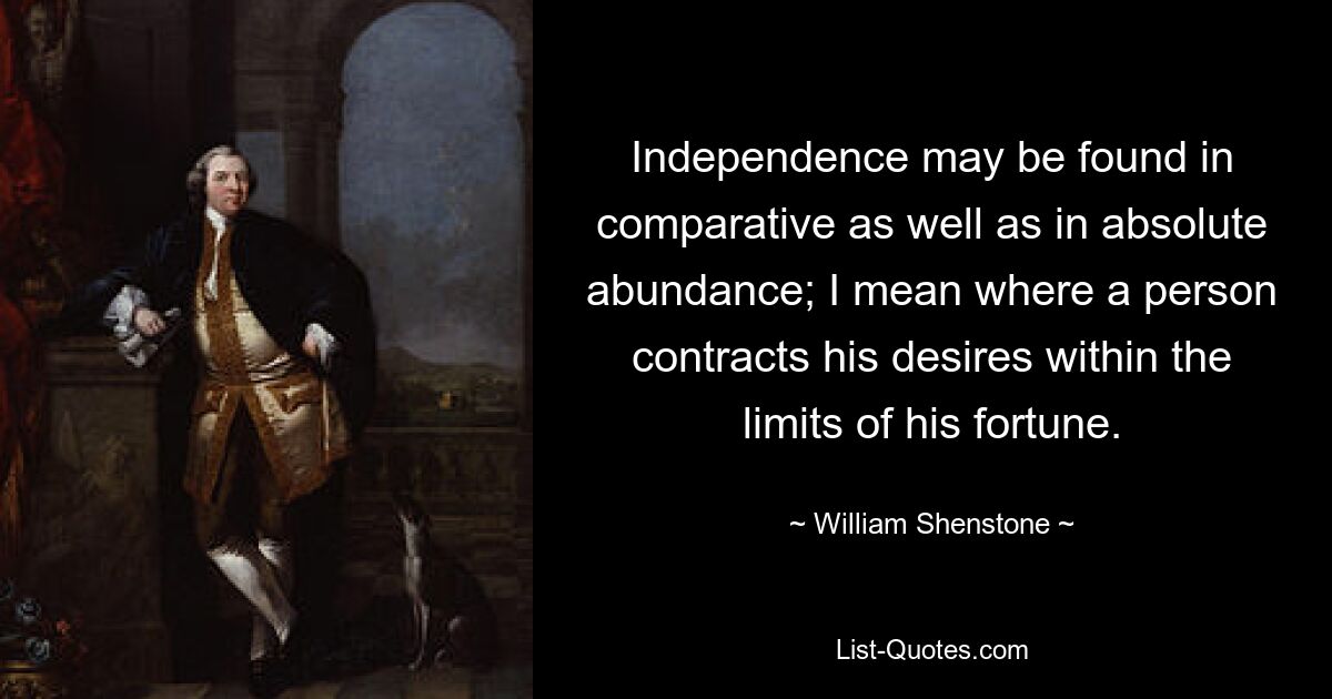 Independence may be found in comparative as well as in absolute abundance; I mean where a person contracts his desires within the limits of his fortune. — © William Shenstone