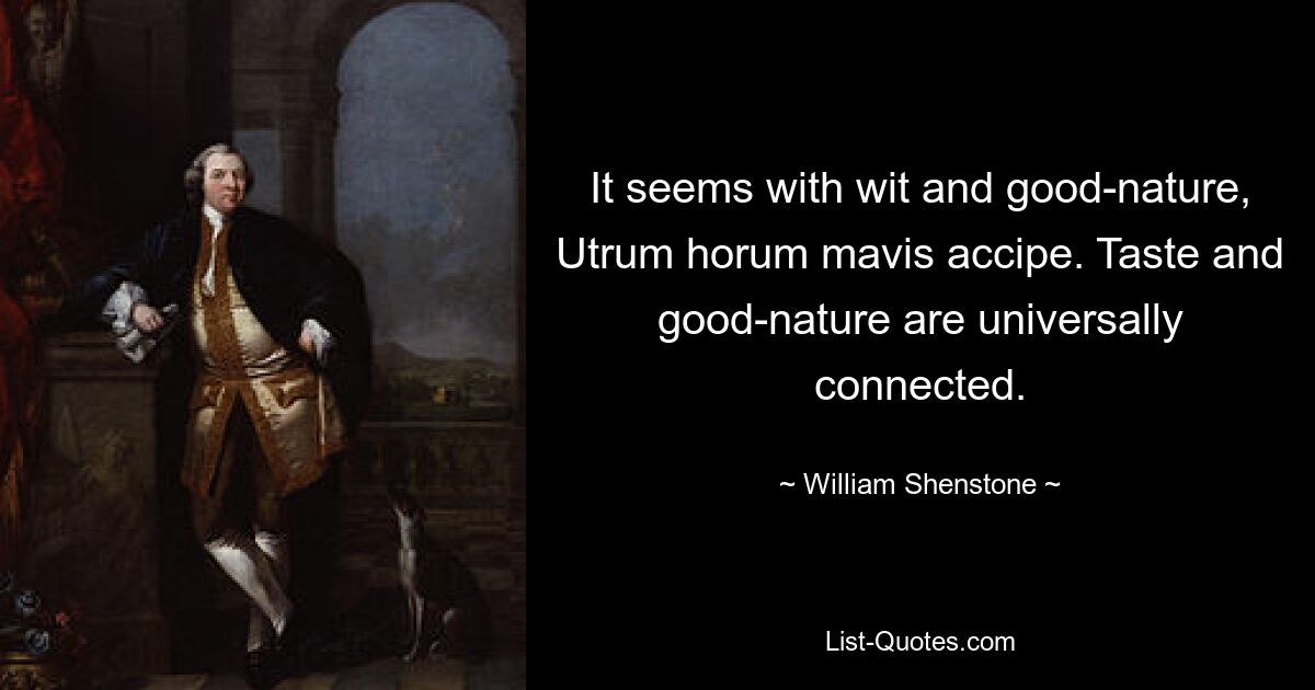 It seems with wit and good-nature, Utrum horum mavis accipe. Taste and good-nature are universally connected. — © William Shenstone