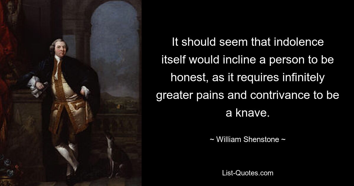 It should seem that indolence itself would incline a person to be honest, as it requires infinitely greater pains and contrivance to be a knave. — © William Shenstone