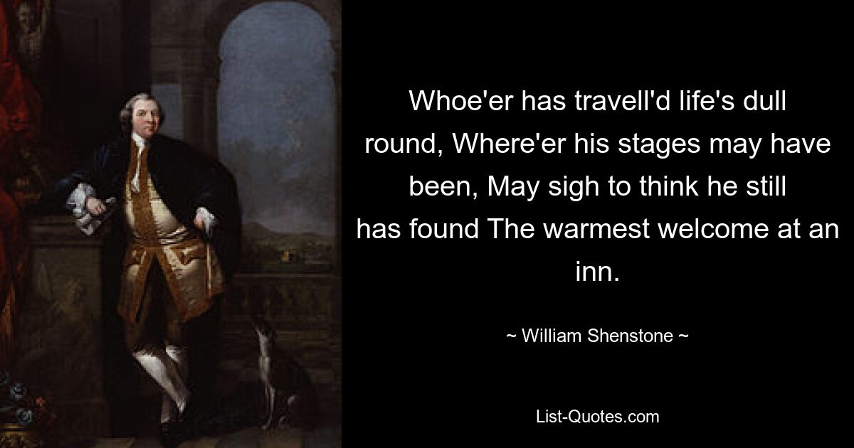 Тот, кто путешествовал по скучной жизни, Где бы ни были его этапы, Может вздохнуть, думая, что он все еще нашел Самый теплый прием в гостинице. — © Уильям Шенстон