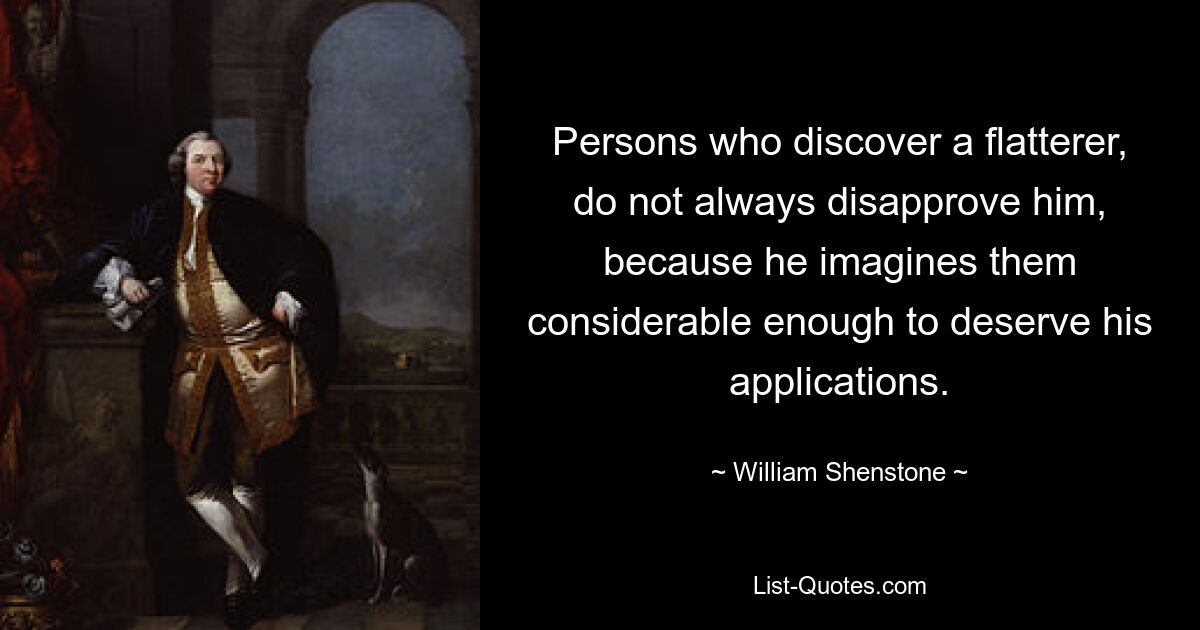 Persons who discover a flatterer, do not always disapprove him, because he imagines them considerable enough to deserve his applications. — © William Shenstone