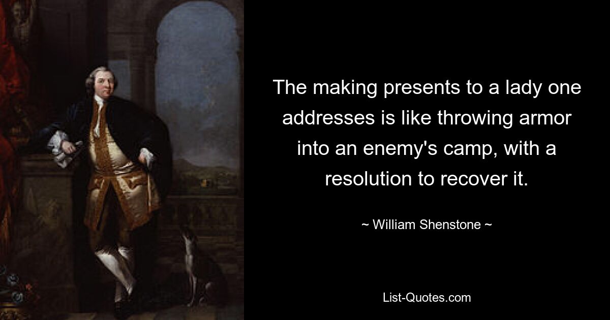 The making presents to a lady one addresses is like throwing armor into an enemy's camp, with a resolution to recover it. — © William Shenstone