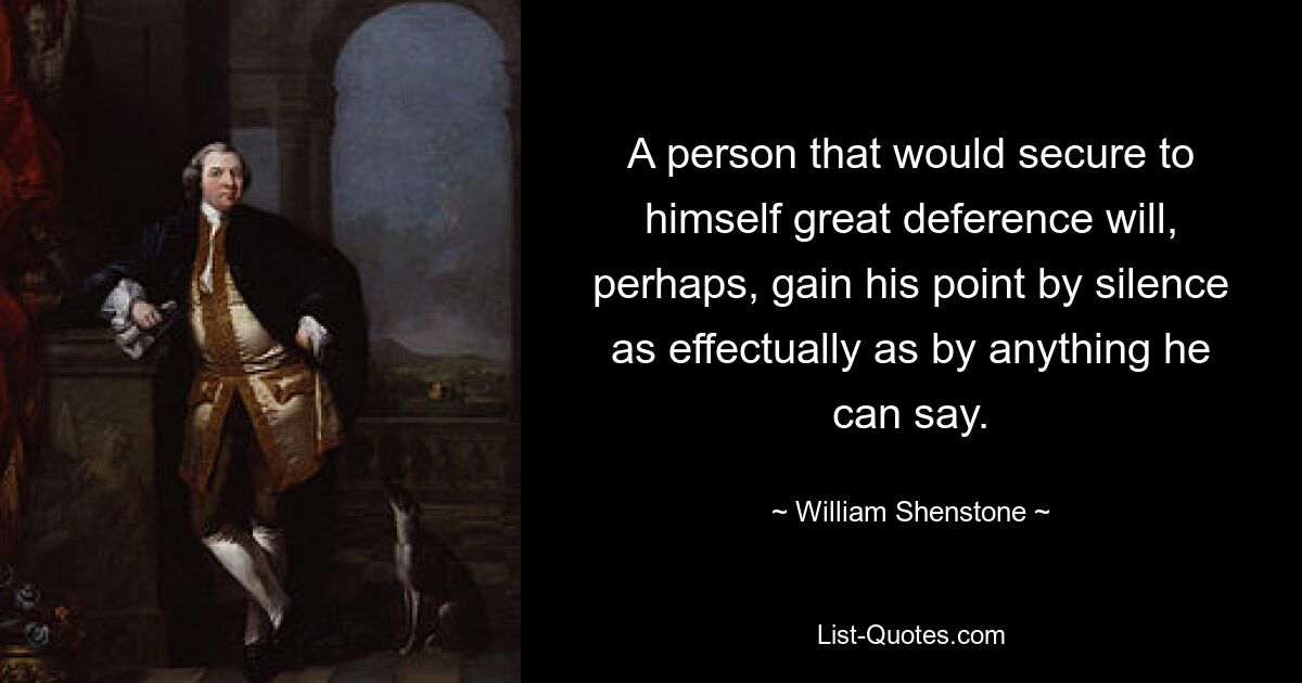 Человек, который хочет добиться к себе большого уважения, возможно, добьется своей точки зрения молчанием так же эффективно, как и любыми словами. — © Уильям Шенстон