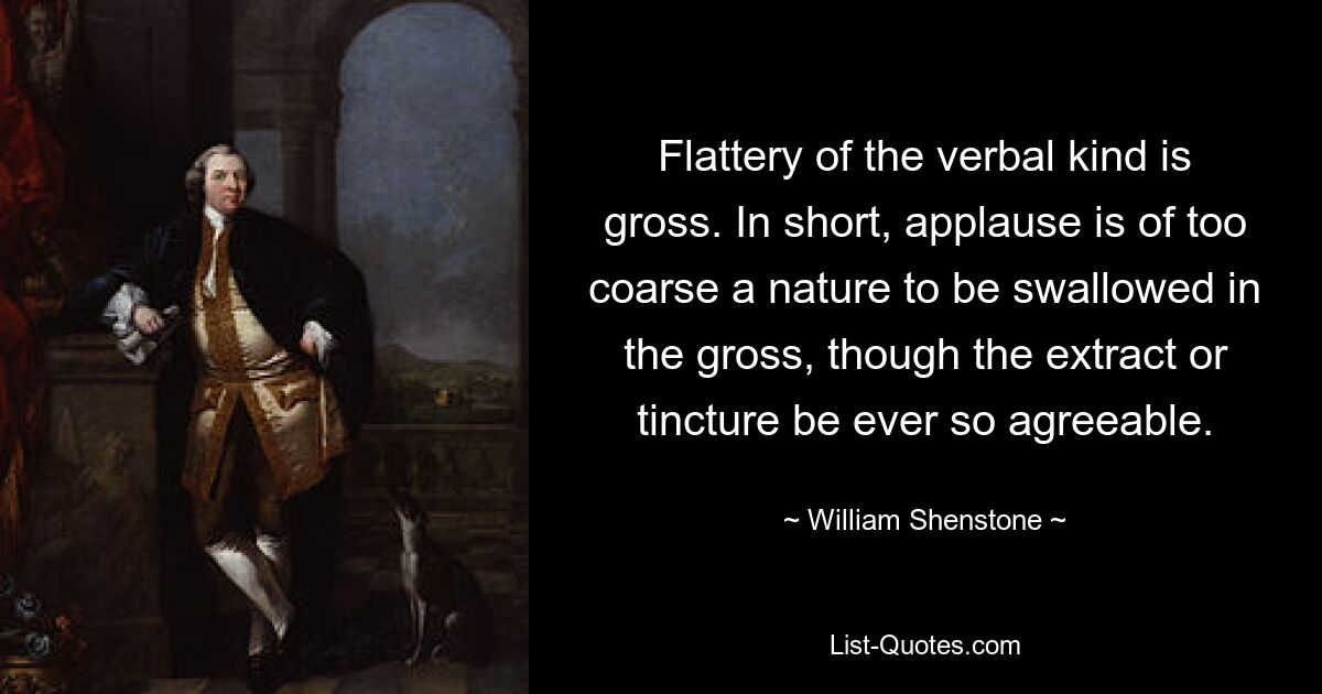 Лесть словесного характера груба. Короче говоря, аплодисменты слишком грубы по своей природе, чтобы их можно было проглотить в чистом виде, даже если экстракт или настойка будут очень приятными. — © Уильям Шенстон 