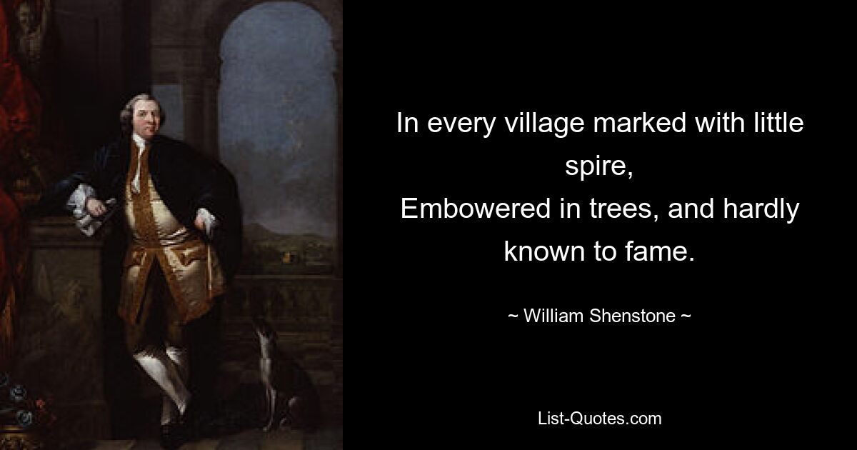 In every village marked with little spire,
Embowered in trees, and hardly known to fame. — © William Shenstone