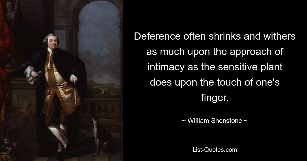 Deference often shrinks and withers as much upon the approach of intimacy as the sensitive plant does upon the touch of one's finger. — © William Shenstone