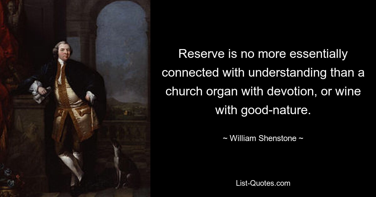 Reserve is no more essentially connected with understanding than a church organ with devotion, or wine with good-nature. — © William Shenstone