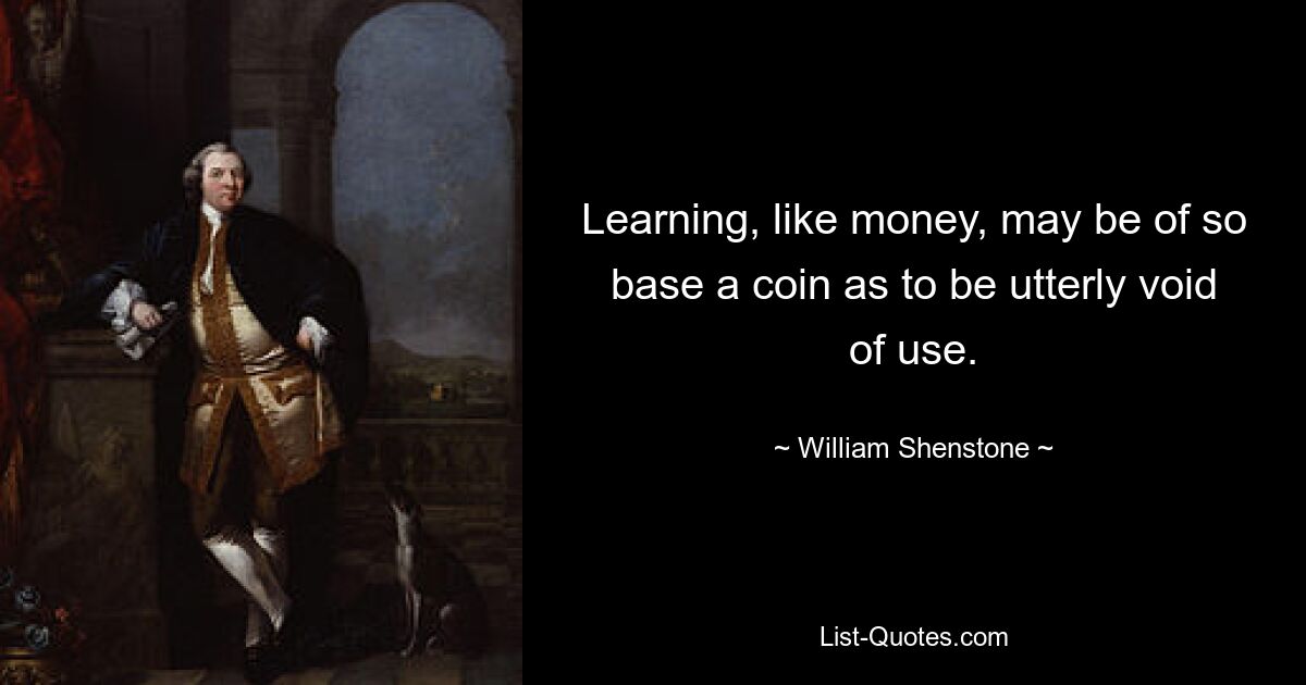 Learning, like money, may be of so base a coin as to be utterly void of use. — © William Shenstone