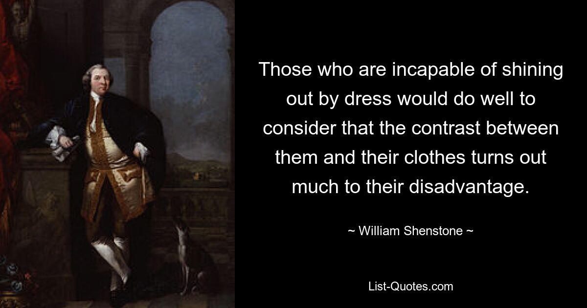 Тем, кто не способен выделиться в одежде, следовало бы учитывать, что контраст между ними и их одеждой оказывается им во многом невыгодным. — © Уильям Шенстон 