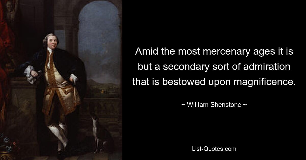 Amid the most mercenary ages it is but a secondary sort of admiration that is bestowed upon magnificence. — © William Shenstone