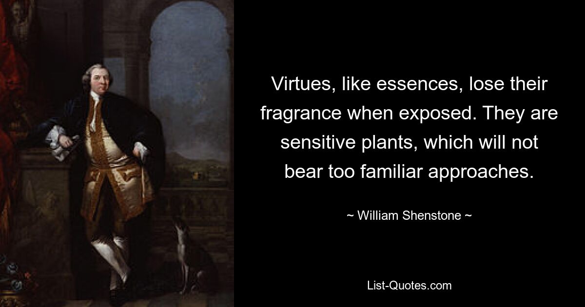 Virtues, like essences, lose their fragrance when exposed. They are sensitive plants, which will not bear too familiar approaches. — © William Shenstone