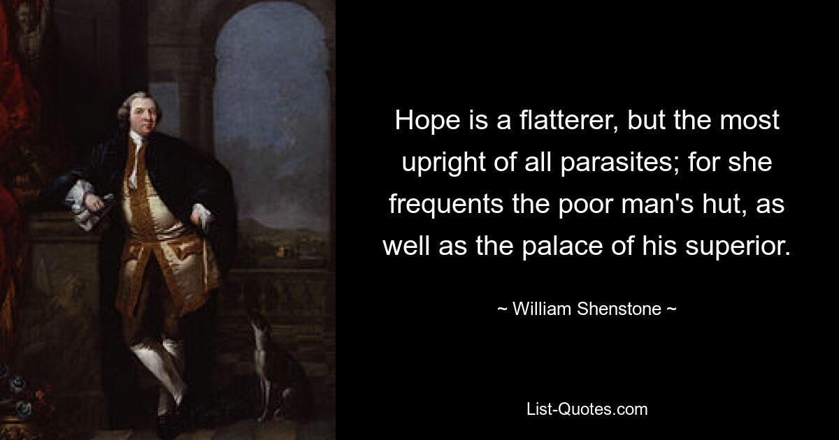 Hope is a flatterer, but the most upright of all parasites; for she frequents the poor man's hut, as well as the palace of his superior. — © William Shenstone