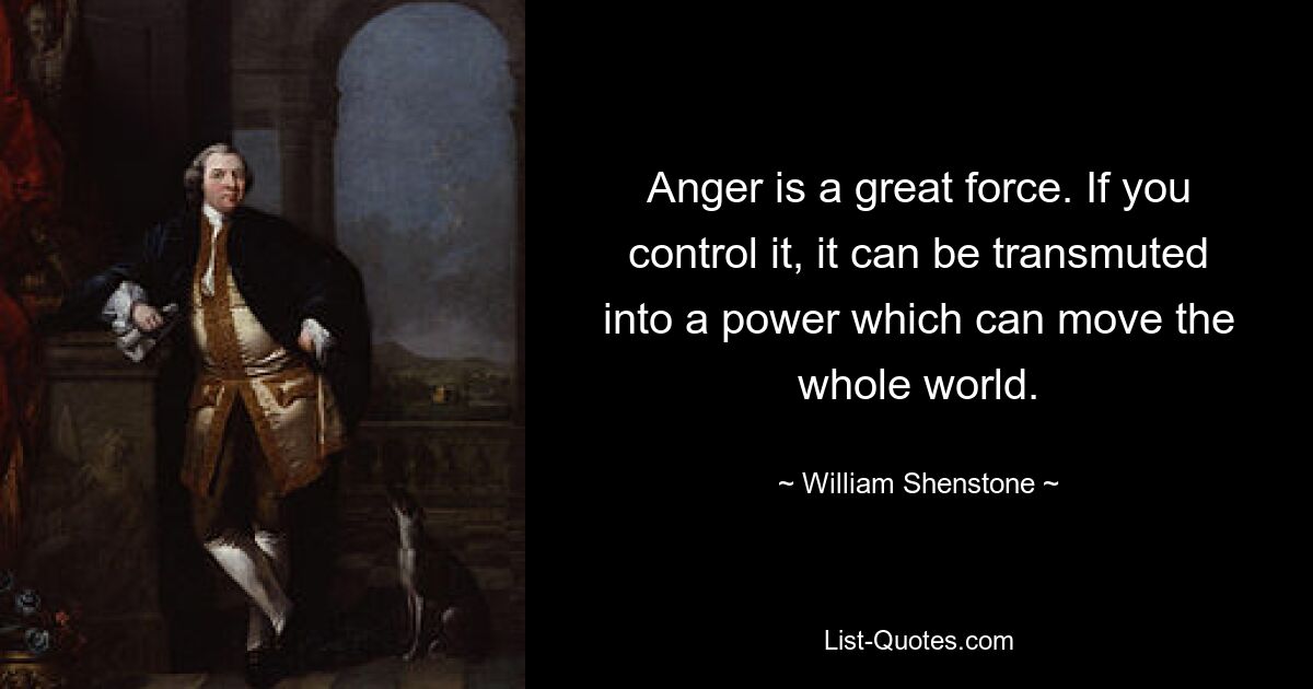 Anger is a great force. If you control it, it can be transmuted into a power which can move the whole world. — © William Shenstone