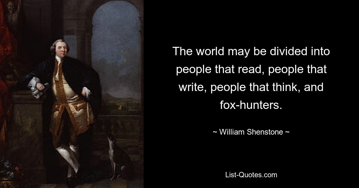 The world may be divided into people that read, people that write, people that think, and fox-hunters. — © William Shenstone