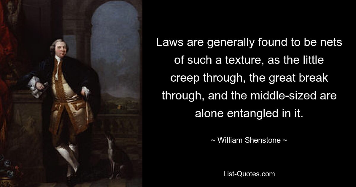 Laws are generally found to be nets of such a texture, as the little creep through, the great break through, and the middle-sized are alone entangled in it. — © William Shenstone