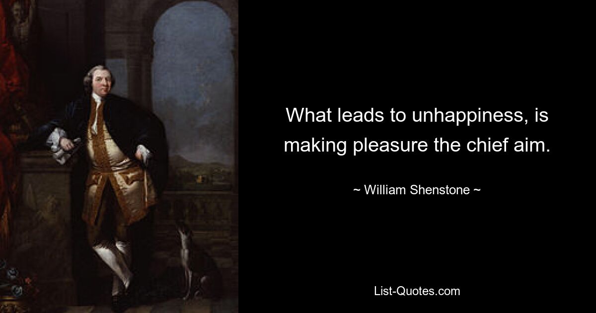 What leads to unhappiness, is making pleasure the chief aim. — © William Shenstone