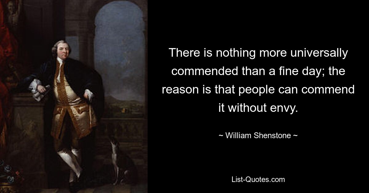 There is nothing more universally commended than a fine day; the reason is that people can commend it without envy. — © William Shenstone