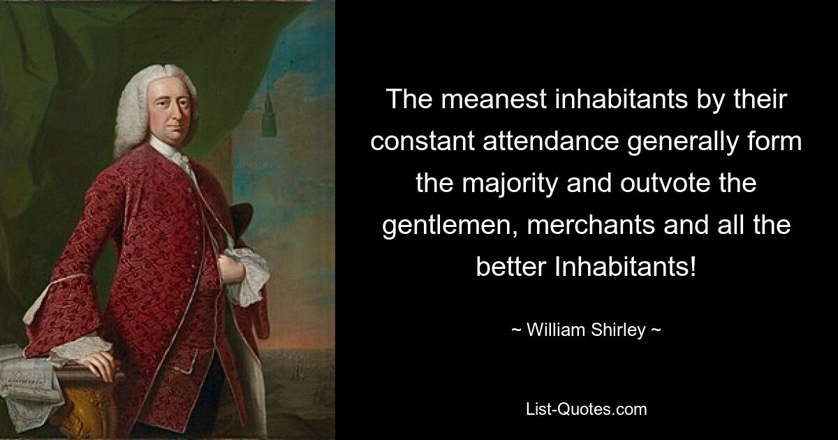 The meanest inhabitants by their constant attendance generally form the majority and outvote the gentlemen, merchants and all the better Inhabitants! — © William Shirley