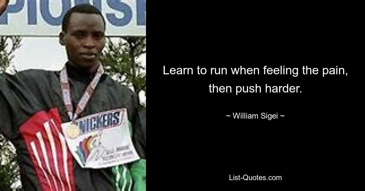 Learn to run when feeling the pain, then push harder. — © William Sigei