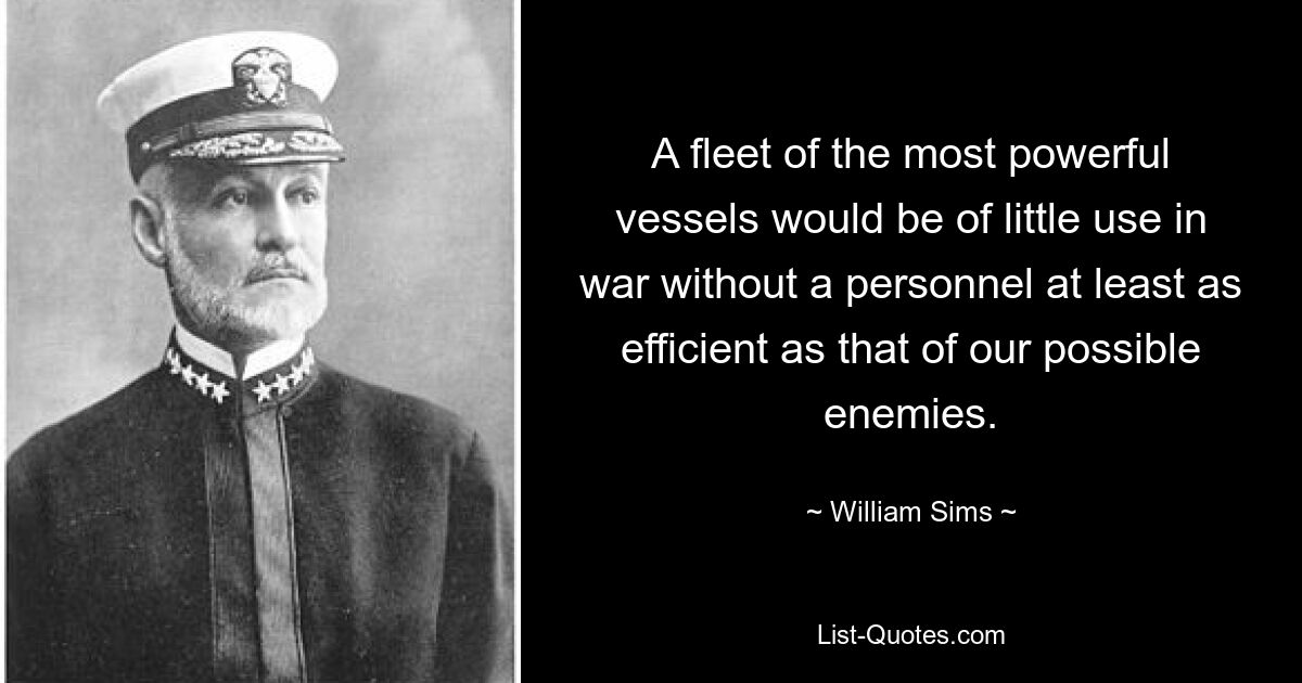 A fleet of the most powerful vessels would be of little use in war without a personnel at least as efficient as that of our possible enemies. — © William Sims