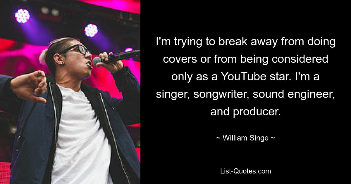 I'm trying to break away from doing covers or from being considered only as a YouTube star. I'm a singer, songwriter, sound engineer, and producer. — © William Singe