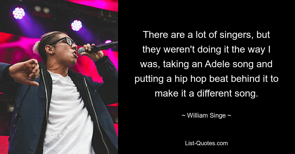 There are a lot of singers, but they weren't doing it the way I was, taking an Adele song and putting a hip hop beat behind it to make it a different song. — © William Singe