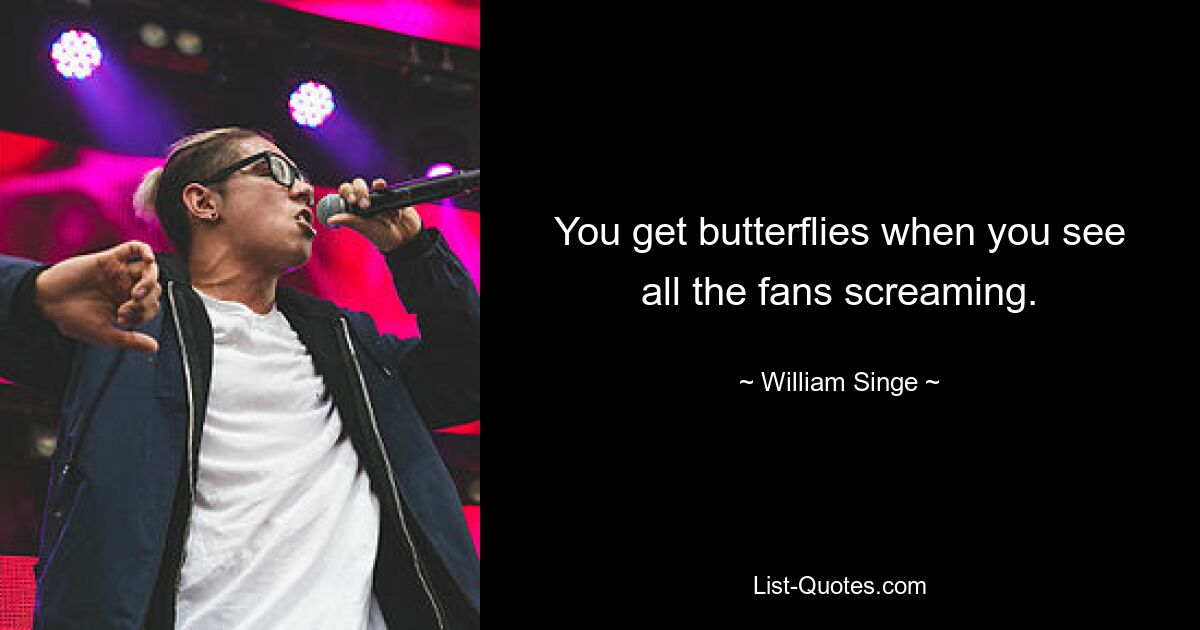 You get butterflies when you see all the fans screaming. — © William Singe